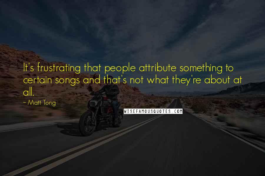 Matt Tong Quotes: It's frustrating that people attribute something to certain songs and that's not what they're about at all.