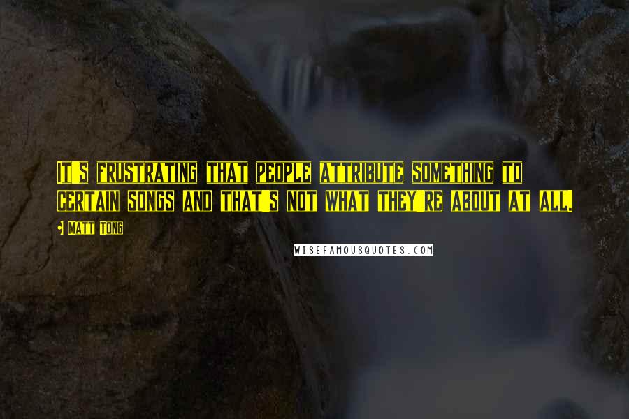 Matt Tong Quotes: It's frustrating that people attribute something to certain songs and that's not what they're about at all.