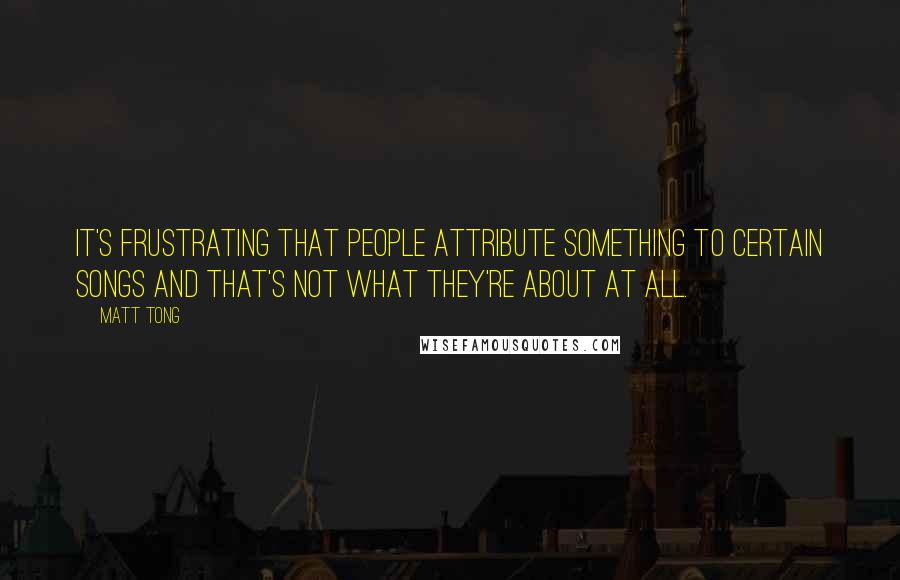 Matt Tong Quotes: It's frustrating that people attribute something to certain songs and that's not what they're about at all.