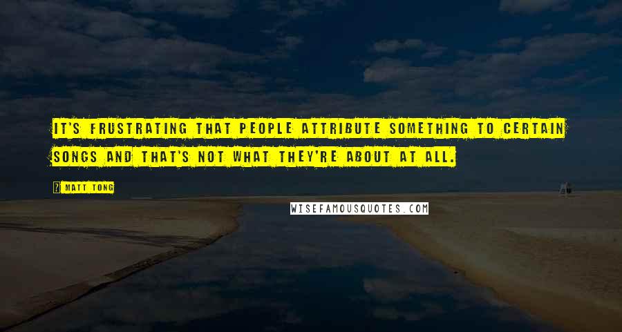 Matt Tong Quotes: It's frustrating that people attribute something to certain songs and that's not what they're about at all.