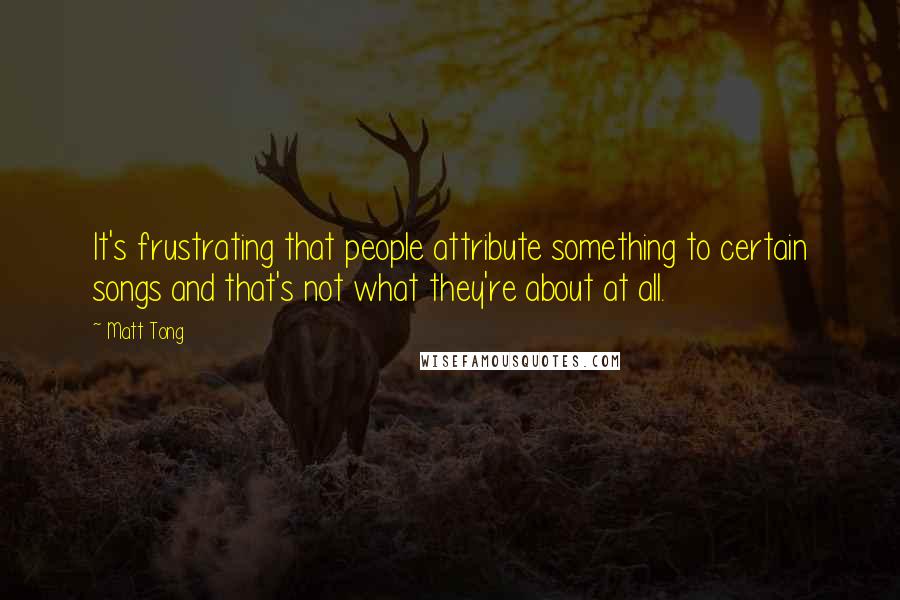 Matt Tong Quotes: It's frustrating that people attribute something to certain songs and that's not what they're about at all.