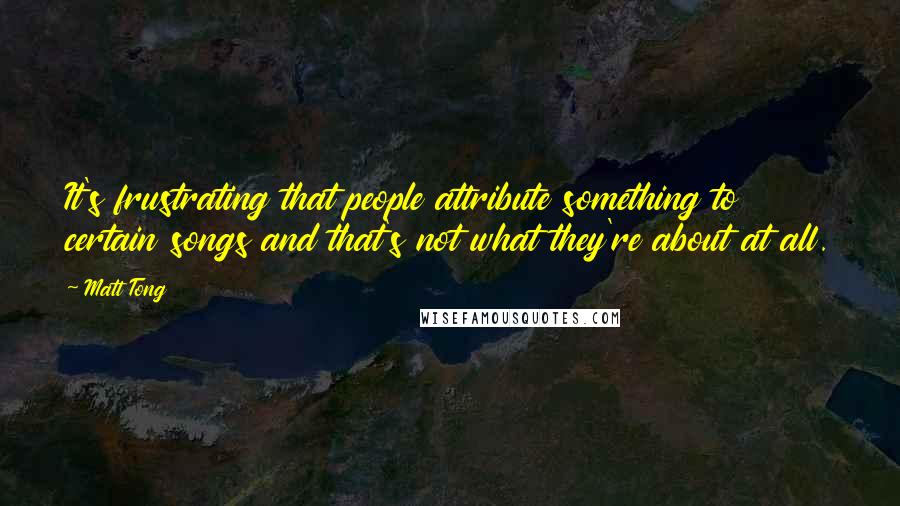 Matt Tong Quotes: It's frustrating that people attribute something to certain songs and that's not what they're about at all.