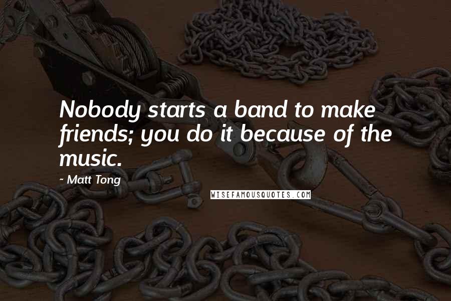 Matt Tong Quotes: Nobody starts a band to make friends; you do it because of the music.