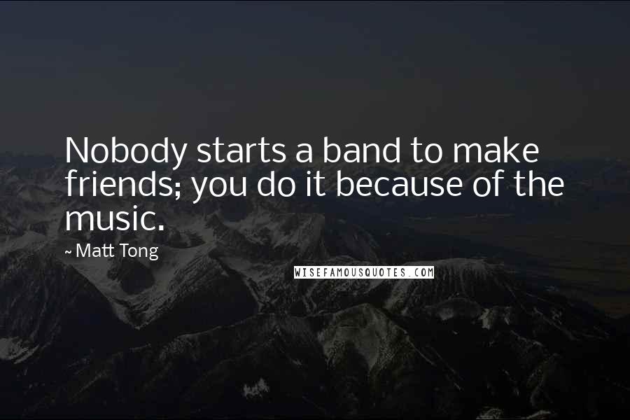 Matt Tong Quotes: Nobody starts a band to make friends; you do it because of the music.