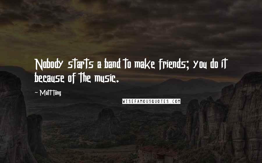 Matt Tong Quotes: Nobody starts a band to make friends; you do it because of the music.