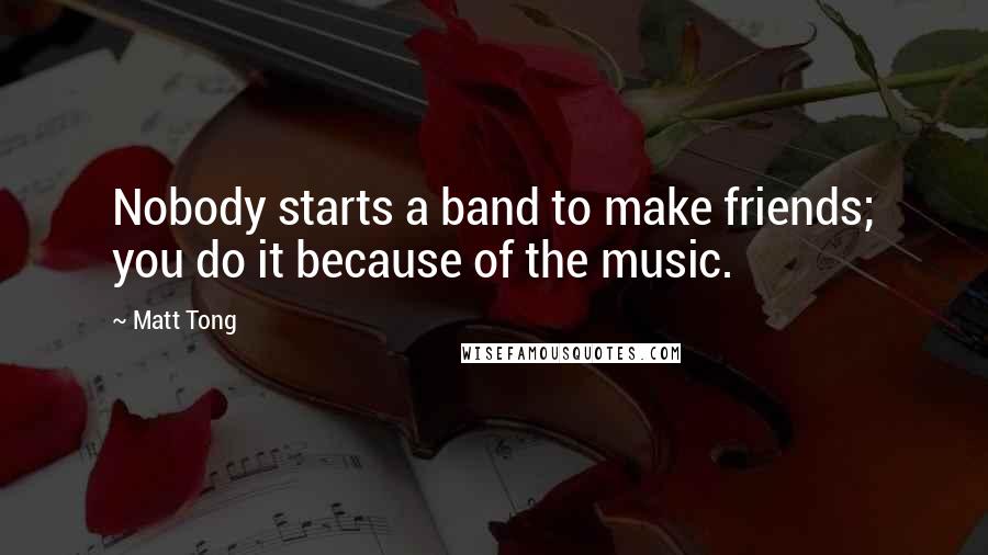 Matt Tong Quotes: Nobody starts a band to make friends; you do it because of the music.