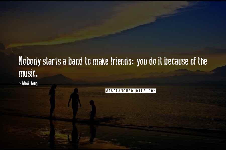 Matt Tong Quotes: Nobody starts a band to make friends; you do it because of the music.