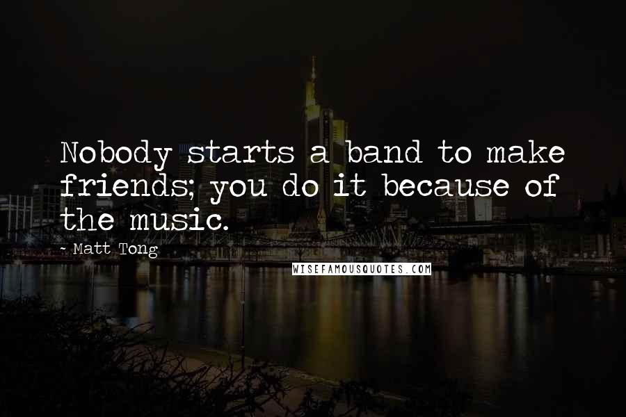 Matt Tong Quotes: Nobody starts a band to make friends; you do it because of the music.