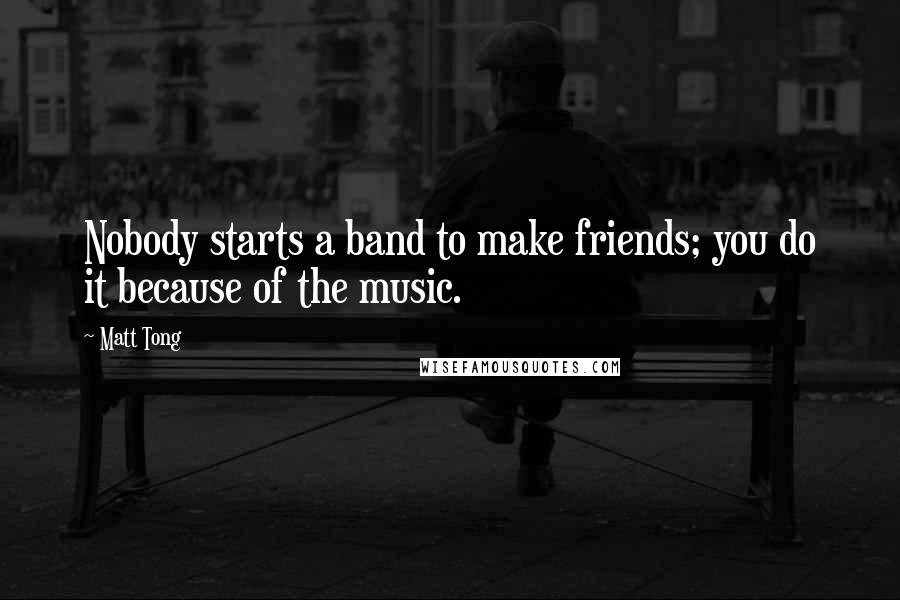 Matt Tong Quotes: Nobody starts a band to make friends; you do it because of the music.