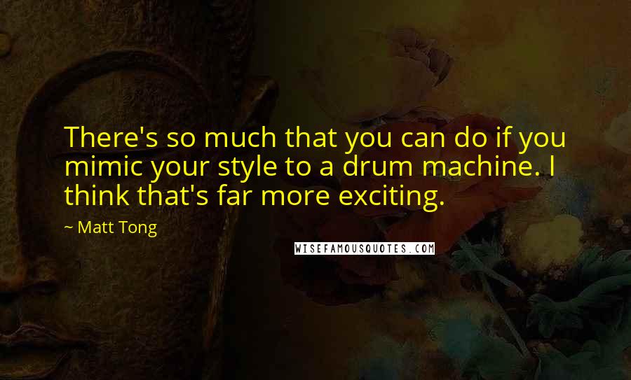 Matt Tong Quotes: There's so much that you can do if you mimic your style to a drum machine. I think that's far more exciting.