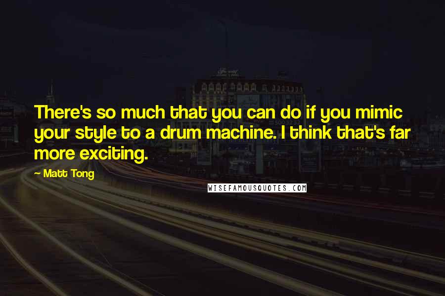 Matt Tong Quotes: There's so much that you can do if you mimic your style to a drum machine. I think that's far more exciting.