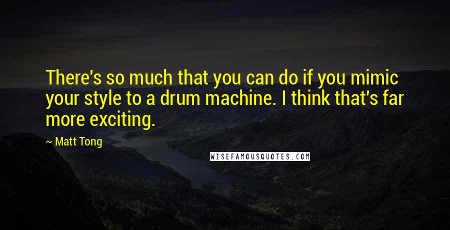 Matt Tong Quotes: There's so much that you can do if you mimic your style to a drum machine. I think that's far more exciting.