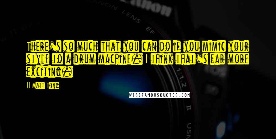 Matt Tong Quotes: There's so much that you can do if you mimic your style to a drum machine. I think that's far more exciting.