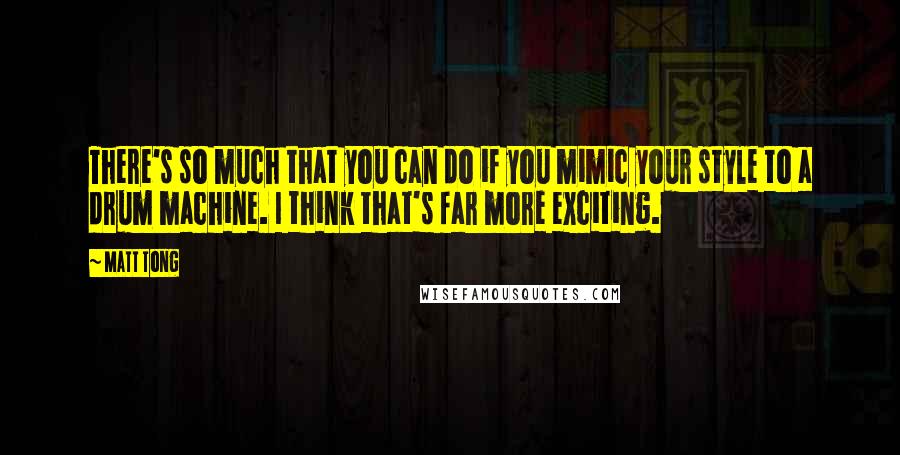 Matt Tong Quotes: There's so much that you can do if you mimic your style to a drum machine. I think that's far more exciting.