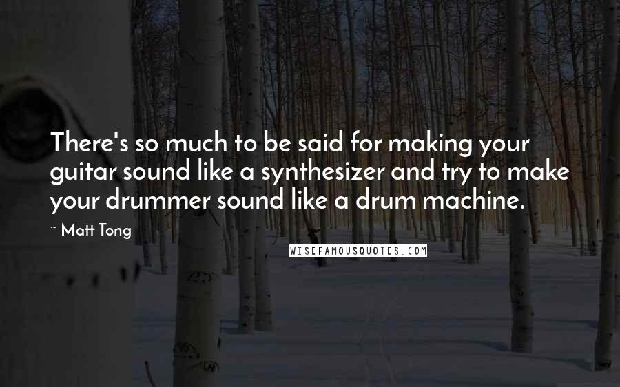 Matt Tong Quotes: There's so much to be said for making your guitar sound like a synthesizer and try to make your drummer sound like a drum machine.