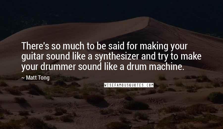 Matt Tong Quotes: There's so much to be said for making your guitar sound like a synthesizer and try to make your drummer sound like a drum machine.
