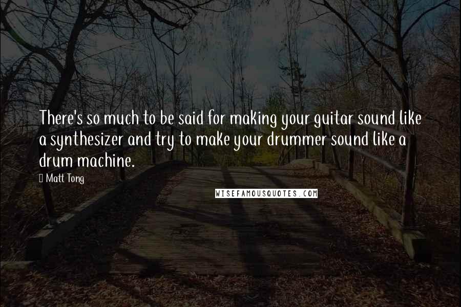 Matt Tong Quotes: There's so much to be said for making your guitar sound like a synthesizer and try to make your drummer sound like a drum machine.