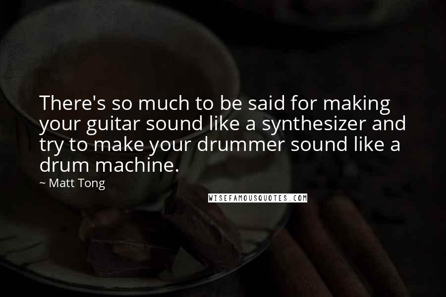 Matt Tong Quotes: There's so much to be said for making your guitar sound like a synthesizer and try to make your drummer sound like a drum machine.