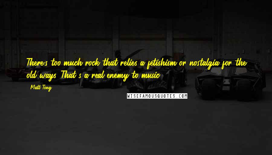 Matt Tong Quotes: There's too much rock that relies a fetishism or nostalgia for the old ways. That's a real enemy to music.