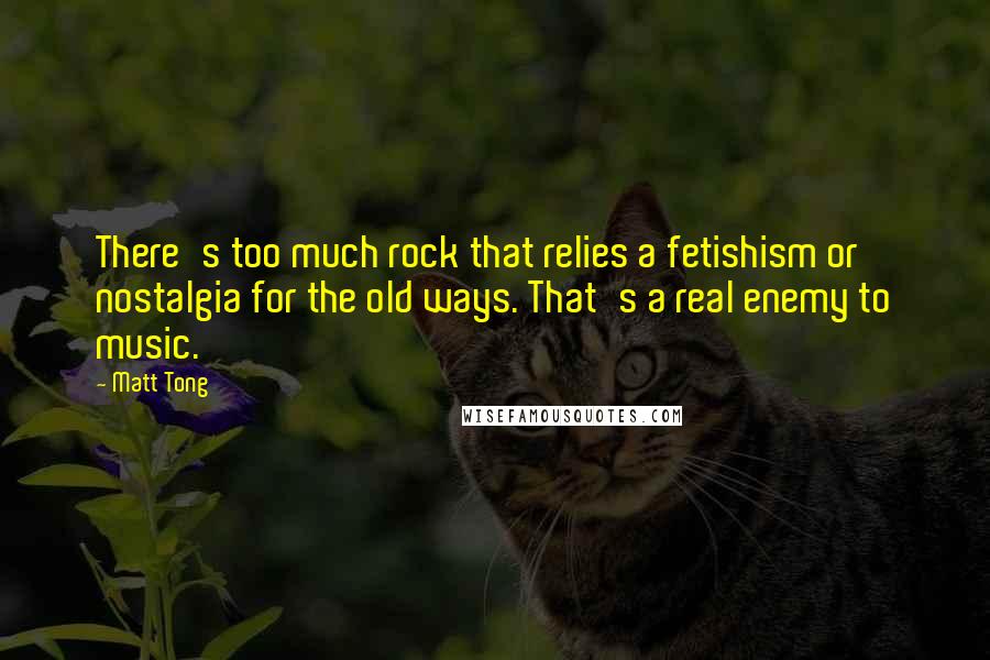 Matt Tong Quotes: There's too much rock that relies a fetishism or nostalgia for the old ways. That's a real enemy to music.