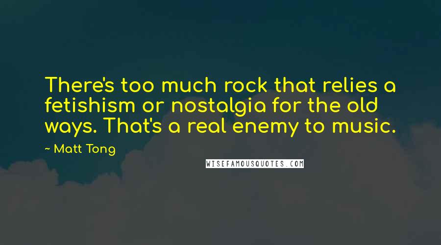 Matt Tong Quotes: There's too much rock that relies a fetishism or nostalgia for the old ways. That's a real enemy to music.