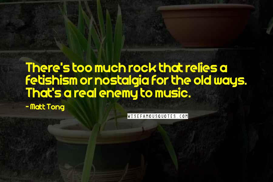 Matt Tong Quotes: There's too much rock that relies a fetishism or nostalgia for the old ways. That's a real enemy to music.