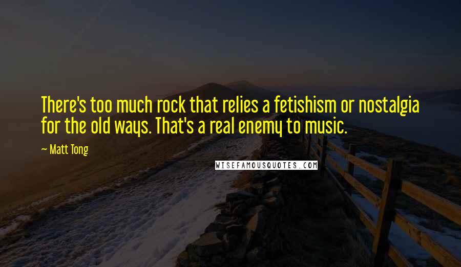 Matt Tong Quotes: There's too much rock that relies a fetishism or nostalgia for the old ways. That's a real enemy to music.