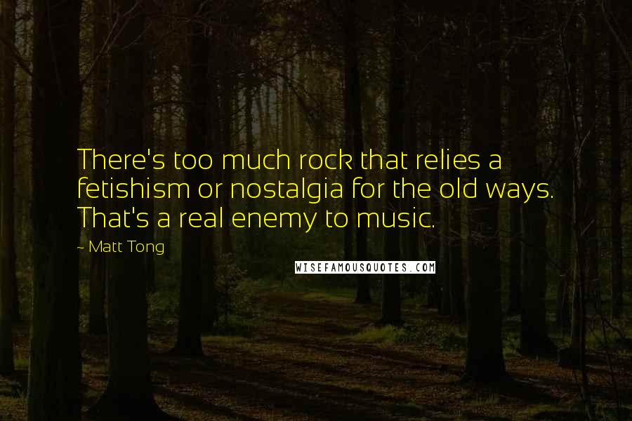 Matt Tong Quotes: There's too much rock that relies a fetishism or nostalgia for the old ways. That's a real enemy to music.