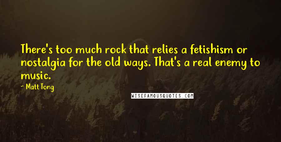 Matt Tong Quotes: There's too much rock that relies a fetishism or nostalgia for the old ways. That's a real enemy to music.