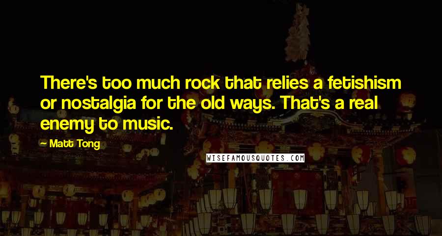 Matt Tong Quotes: There's too much rock that relies a fetishism or nostalgia for the old ways. That's a real enemy to music.