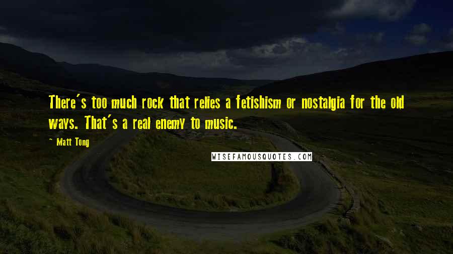 Matt Tong Quotes: There's too much rock that relies a fetishism or nostalgia for the old ways. That's a real enemy to music.