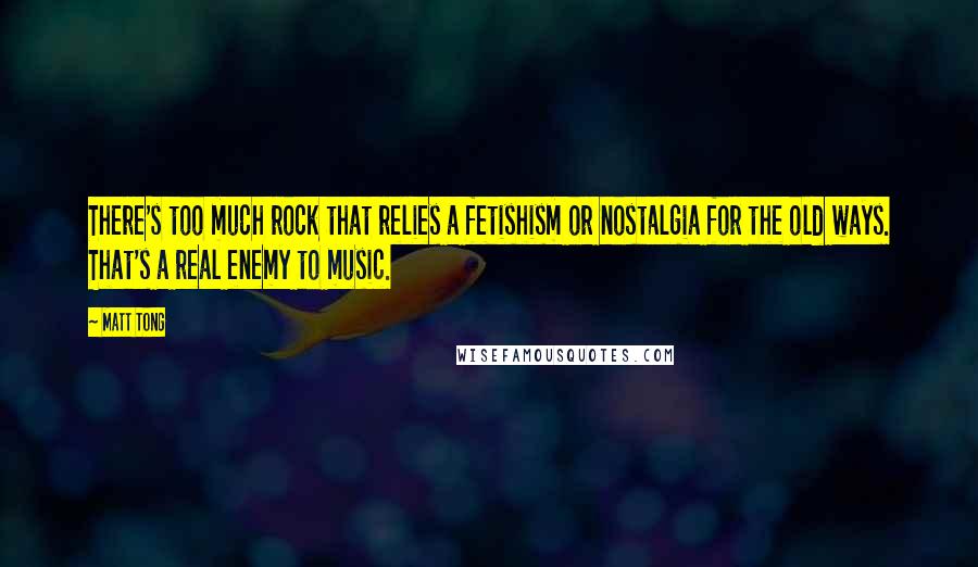 Matt Tong Quotes: There's too much rock that relies a fetishism or nostalgia for the old ways. That's a real enemy to music.