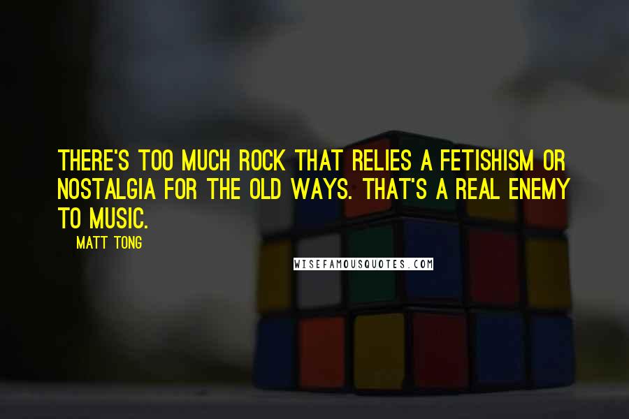 Matt Tong Quotes: There's too much rock that relies a fetishism or nostalgia for the old ways. That's a real enemy to music.