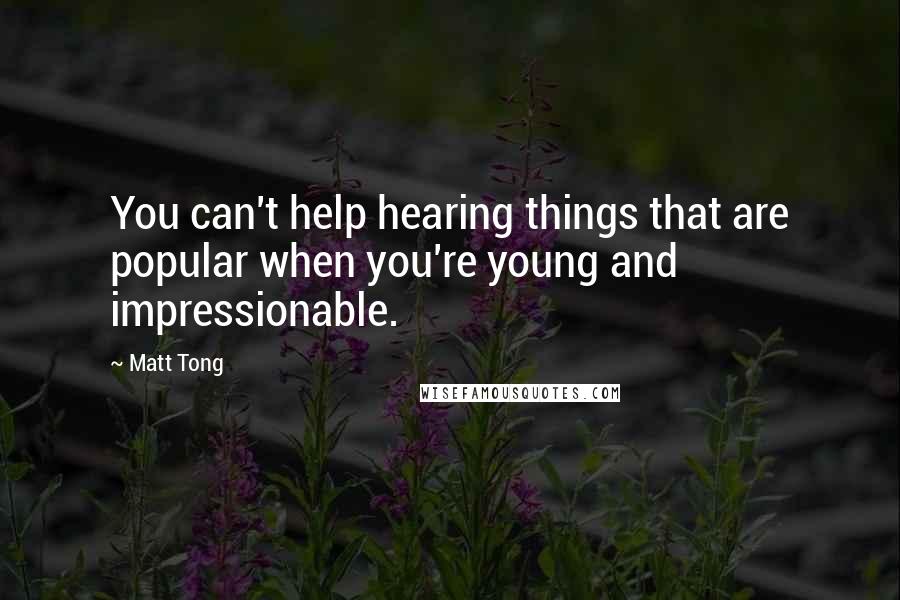 Matt Tong Quotes: You can't help hearing things that are popular when you're young and impressionable.