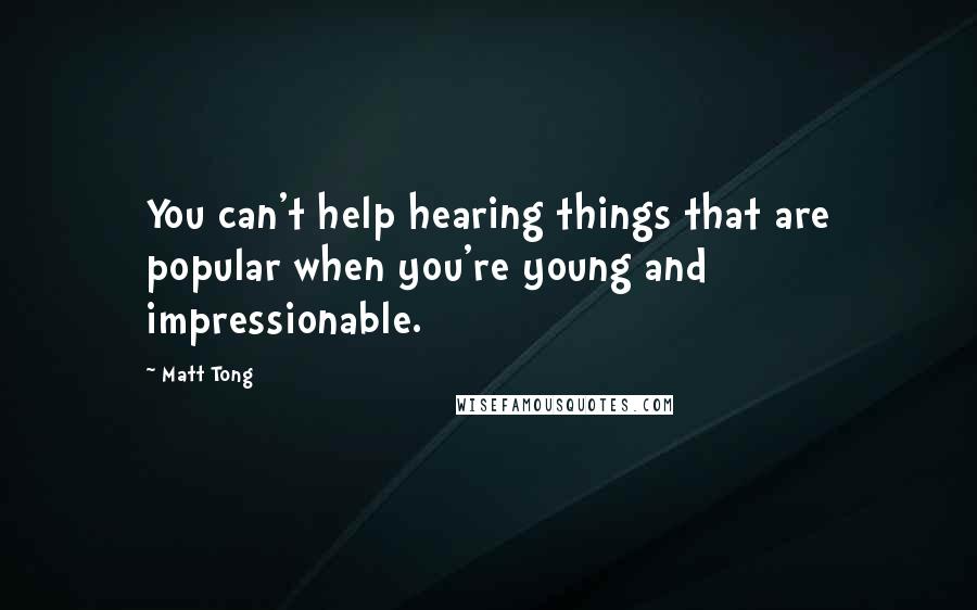 Matt Tong Quotes: You can't help hearing things that are popular when you're young and impressionable.