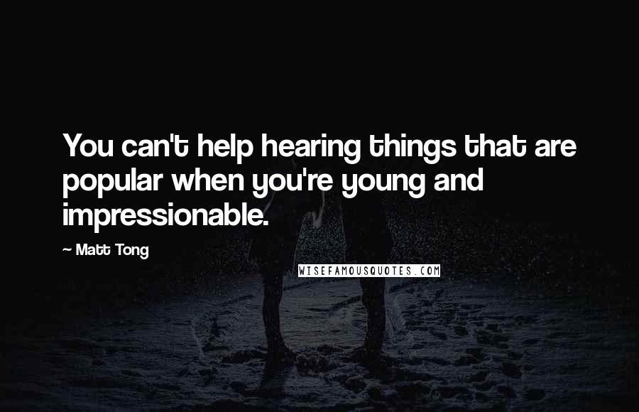 Matt Tong Quotes: You can't help hearing things that are popular when you're young and impressionable.