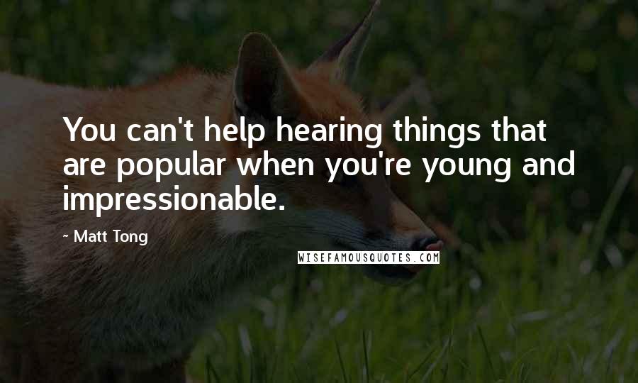 Matt Tong Quotes: You can't help hearing things that are popular when you're young and impressionable.