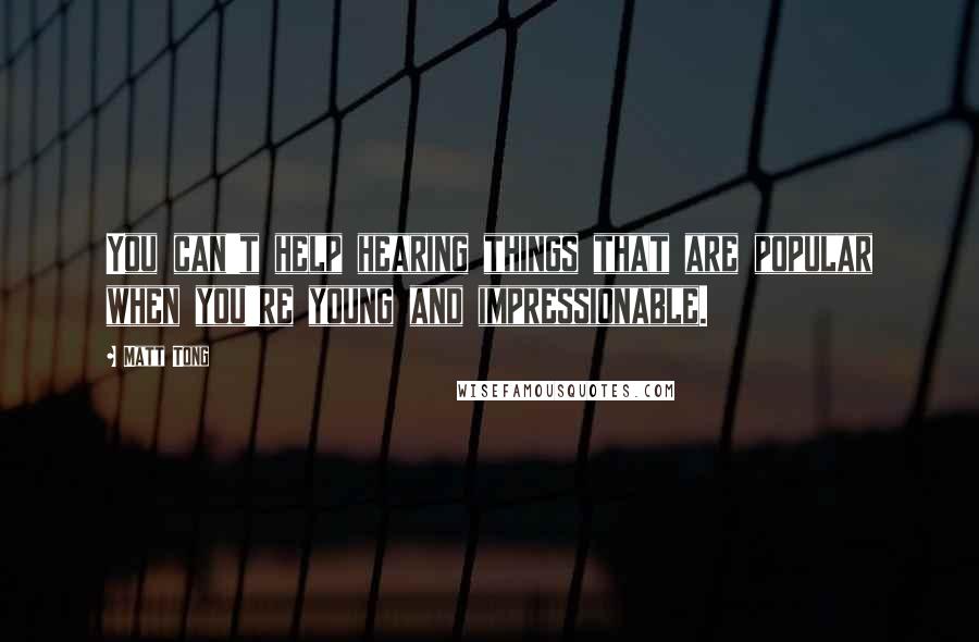 Matt Tong Quotes: You can't help hearing things that are popular when you're young and impressionable.