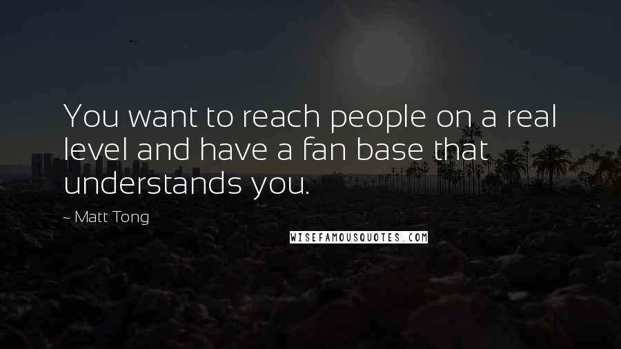 Matt Tong Quotes: You want to reach people on a real level and have a fan base that understands you.