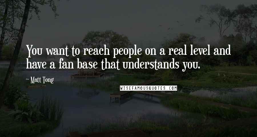 Matt Tong Quotes: You want to reach people on a real level and have a fan base that understands you.