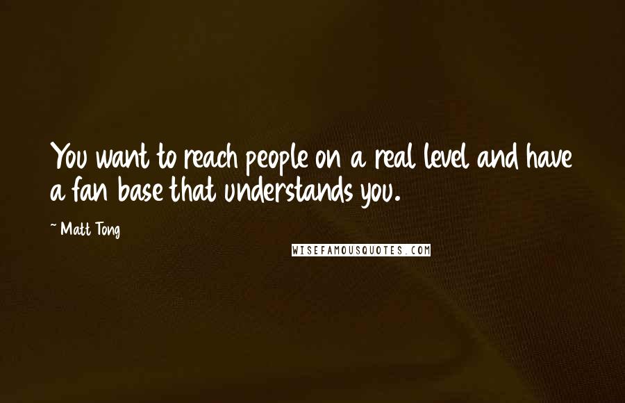 Matt Tong Quotes: You want to reach people on a real level and have a fan base that understands you.