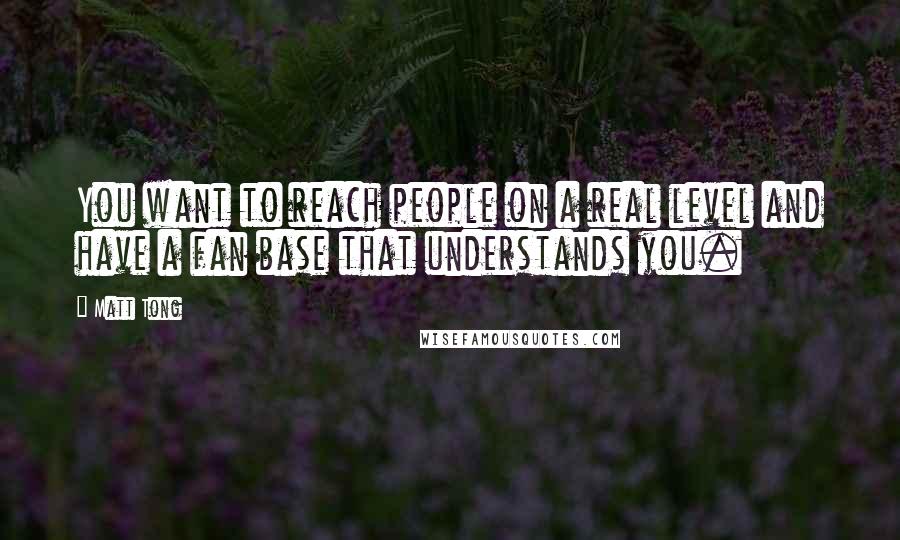 Matt Tong Quotes: You want to reach people on a real level and have a fan base that understands you.