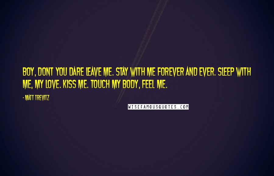 Matt Trevitz Quotes: Boy, dont you dare leave me. Stay with me forever and ever. Sleep with me, my love. Kiss me. touch my body, feel me.