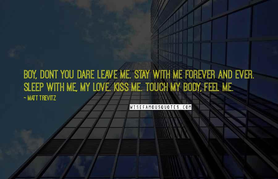 Matt Trevitz Quotes: Boy, dont you dare leave me. Stay with me forever and ever. Sleep with me, my love. Kiss me. touch my body, feel me.