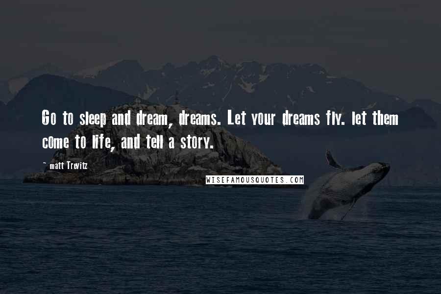 Matt Trevitz Quotes: Go to sleep and dream, dreams. Let your dreams fly. let them come to life, and tell a story.