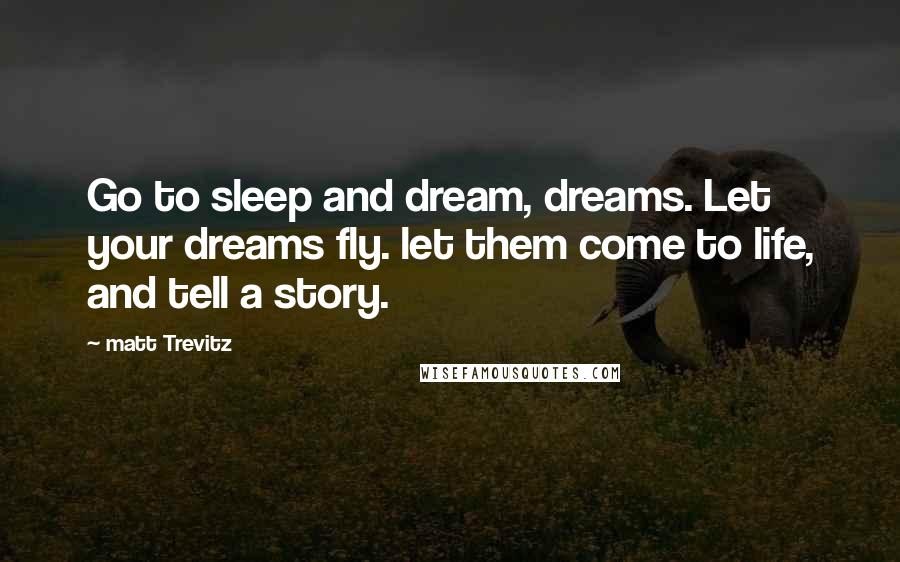 Matt Trevitz Quotes: Go to sleep and dream, dreams. Let your dreams fly. let them come to life, and tell a story.