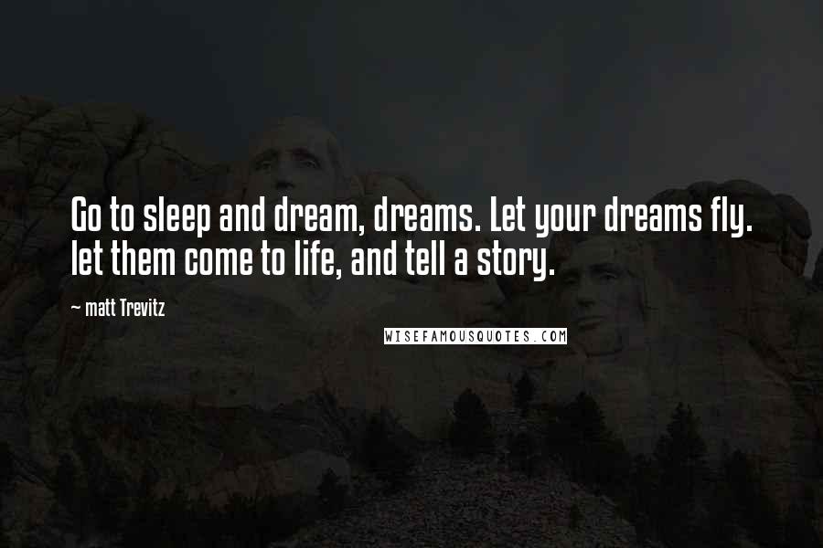 Matt Trevitz Quotes: Go to sleep and dream, dreams. Let your dreams fly. let them come to life, and tell a story.