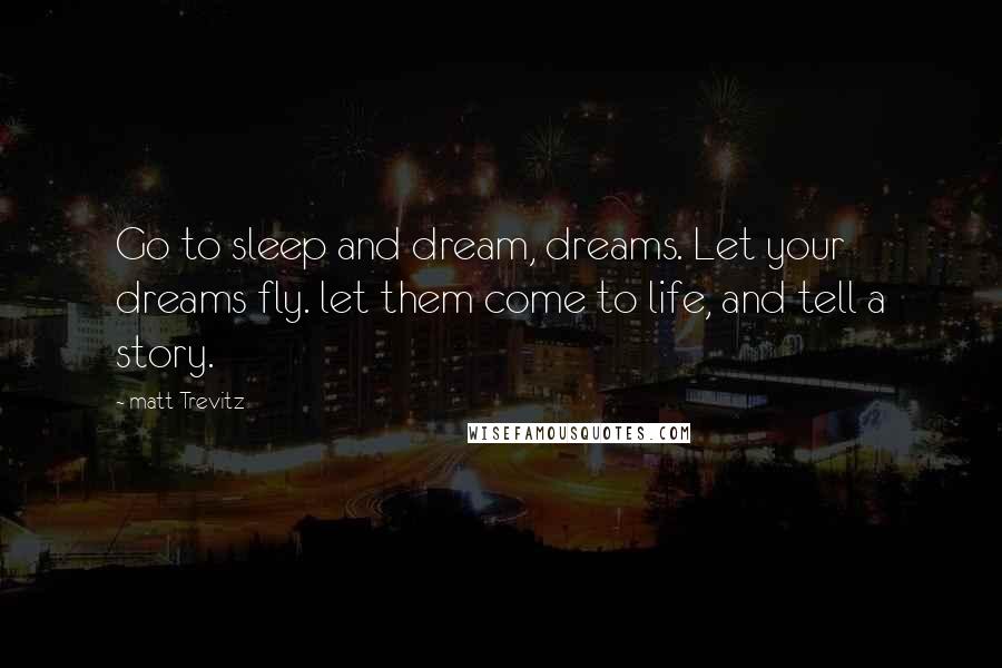 Matt Trevitz Quotes: Go to sleep and dream, dreams. Let your dreams fly. let them come to life, and tell a story.