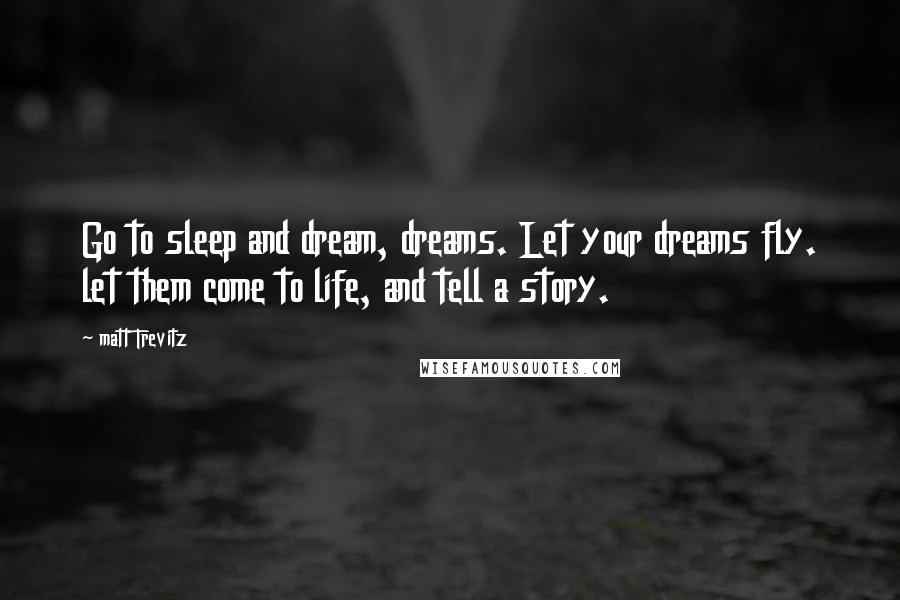 Matt Trevitz Quotes: Go to sleep and dream, dreams. Let your dreams fly. let them come to life, and tell a story.