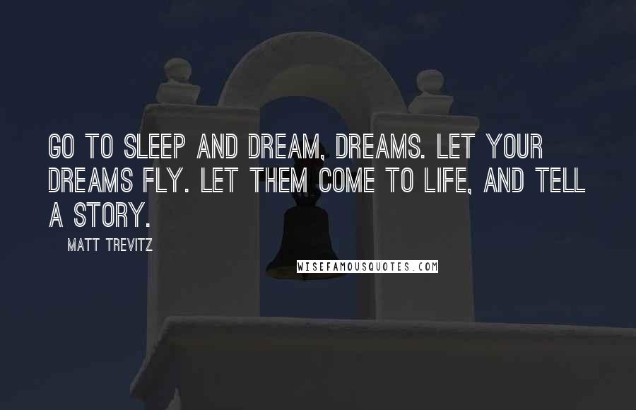 Matt Trevitz Quotes: Go to sleep and dream, dreams. Let your dreams fly. let them come to life, and tell a story.